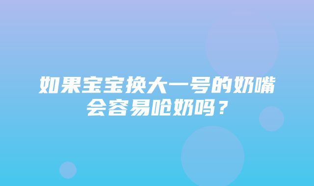 如果宝宝换大一号的奶嘴会容易呛奶吗？