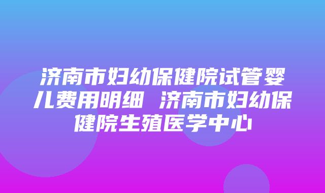 济南市妇幼保健院试管婴儿费用明细 济南市妇幼保健院生殖医学中心