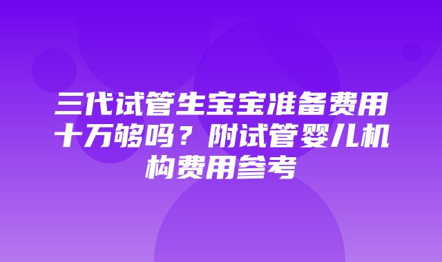 三代试管生宝宝准备费用十万够吗？附试管婴儿机构费用参考