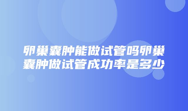 卵巢囊肿能做试管吗卵巢囊肿做试管成功率是多少