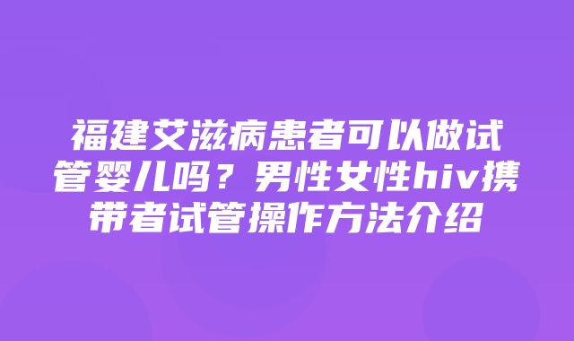 福建艾滋病患者可以做试管婴儿吗？男性女性hiv携带者试管操作方法介绍