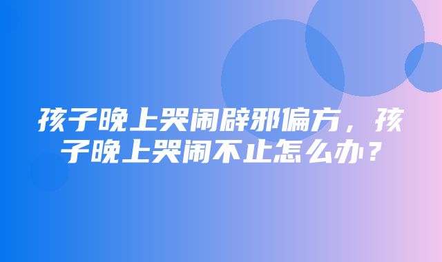 孩子晚上哭闹辟邪偏方，孩子晚上哭闹不止怎么办？