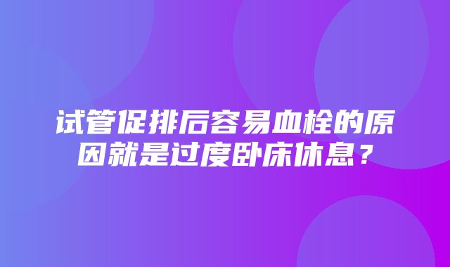 试管促排后容易血栓的原因就是过度卧床休息？