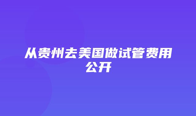 从贵州去美国做试管费用公开