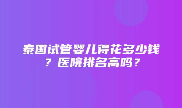 泰国试管婴儿得花多少钱？医院排名高吗？