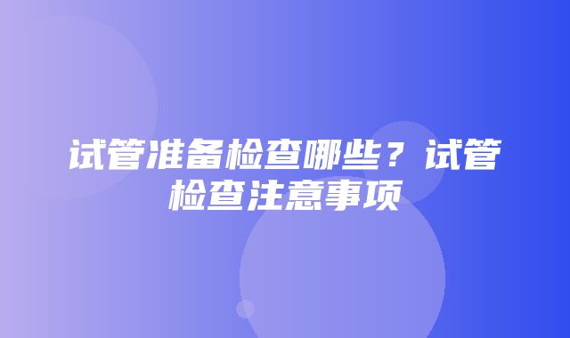 试管准备检查哪些？试管检查注意事项