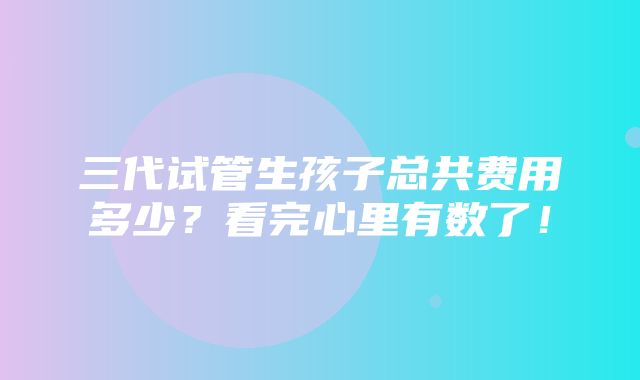 三代试管生孩子总共费用多少？看完心里有数了！