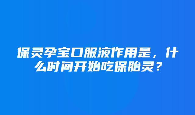 保灵孕宝口服液作用是，什么时间开始吃保胎灵？