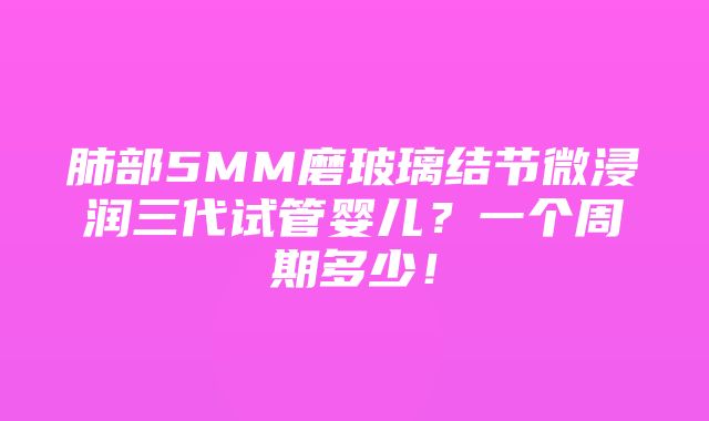 肺部5MM磨玻璃结节微浸润三代试管婴儿？一个周期多少！