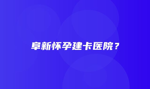 阜新怀孕建卡医院？