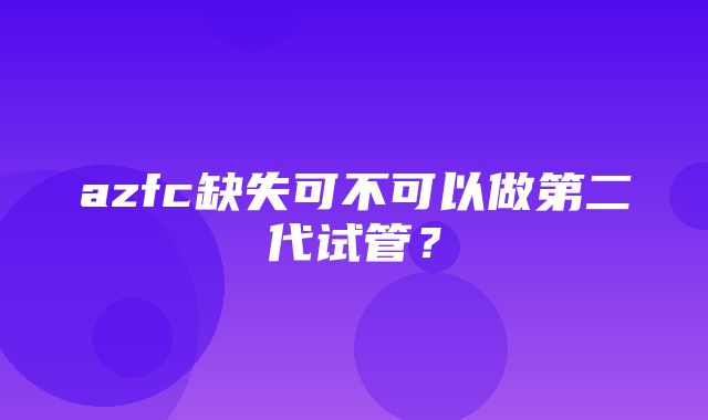 azfc缺失可不可以做第二代试管？