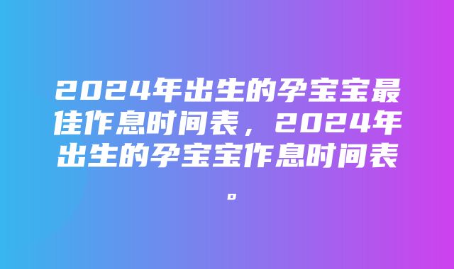 2024年出生的孕宝宝最佳作息时间表，2024年出生的孕宝宝作息时间表。