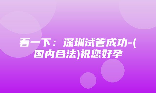 看一下：深圳试管成功-(国内合法)祝您好孕