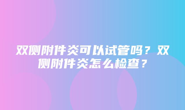 双侧附件炎可以试管吗？双侧附件炎怎么检查？