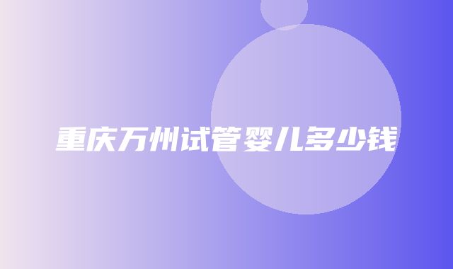 重庆万州试管婴儿多少钱