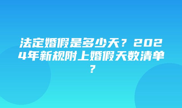 法定婚假是多少天？2024年新规附上婚假天数清单？