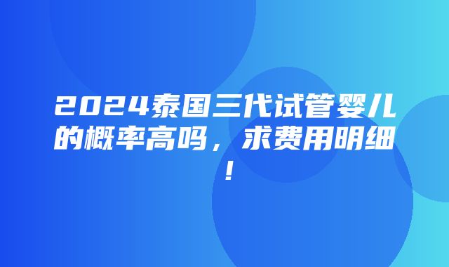 2024泰国三代试管婴儿的概率高吗，求费用明细！