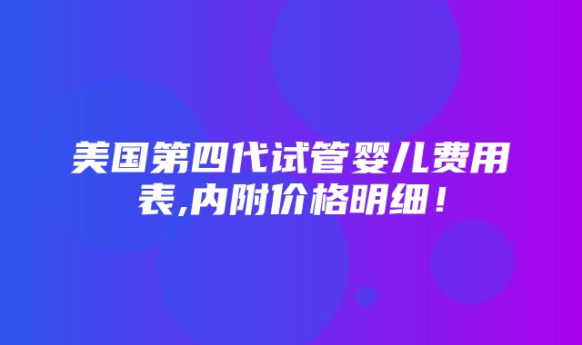 美国第四代试管婴儿费用表,内附价格明细！