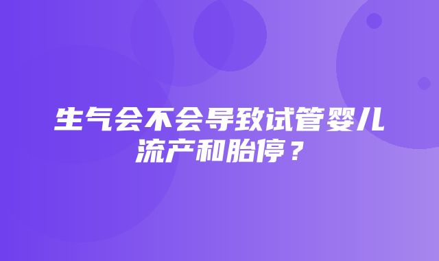 生气会不会导致试管婴儿流产和胎停？