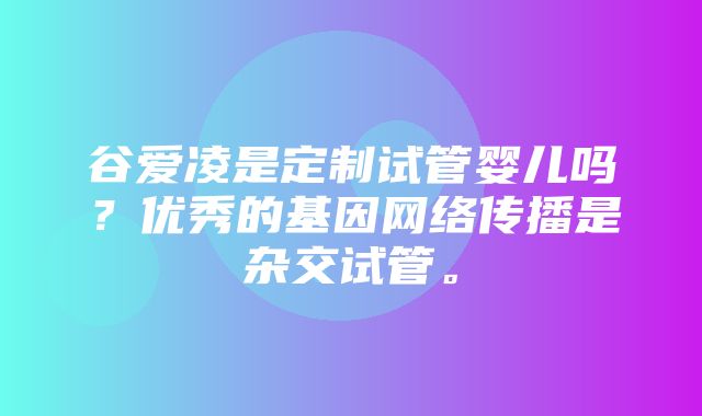 谷爱凌是定制试管婴儿吗？优秀的基因网络传播是杂交试管。