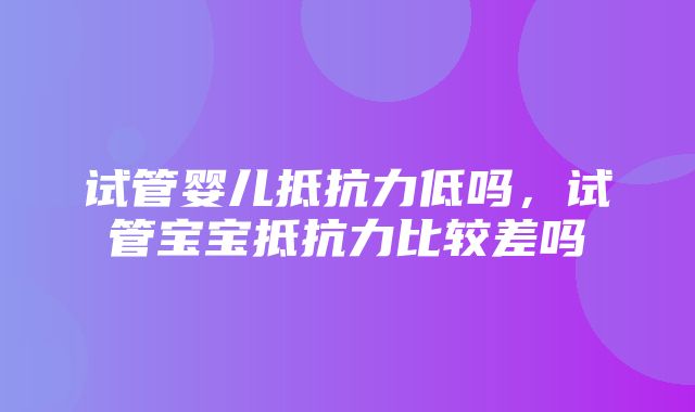 试管婴儿抵抗力低吗，试管宝宝抵抗力比较差吗