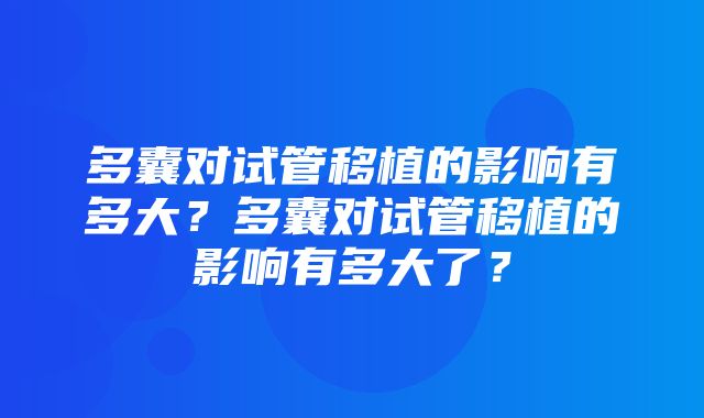 多囊对试管移植的影响有多大？多囊对试管移植的影响有多大了？