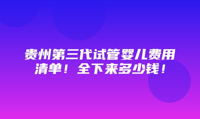 贵州第三代试管婴儿费用清单！全下来多少钱！