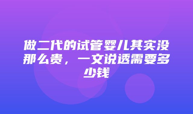 做二代的试管婴儿其实没那么贵，一文说透需要多少钱