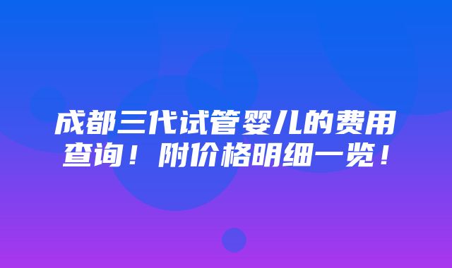 成都三代试管婴儿的费用查询！附价格明细一览！