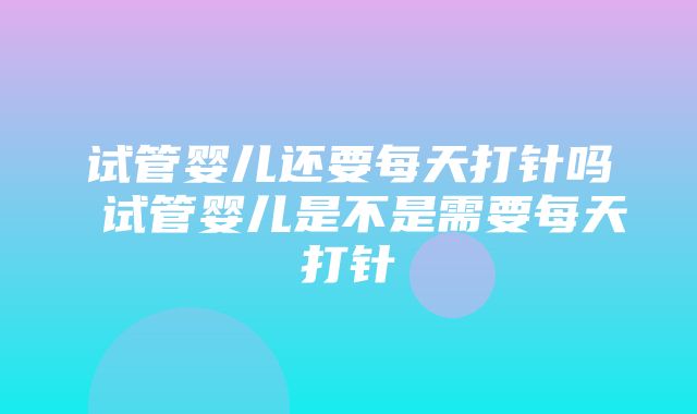 试管婴儿还要每天打针吗 试管婴儿是不是需要每天打针