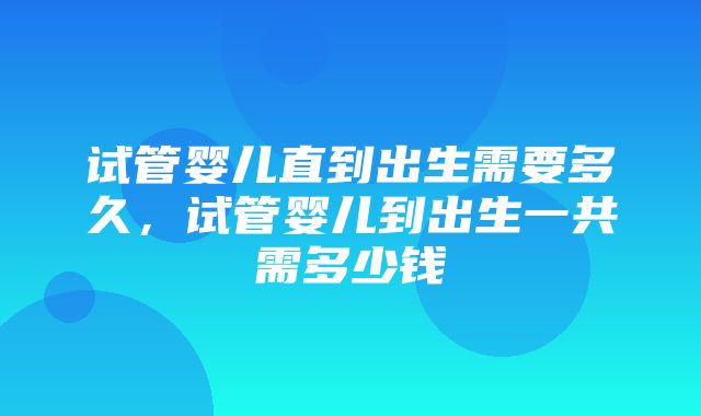 试管婴儿直到出生需要多久，试管婴儿到出生一共需多少钱