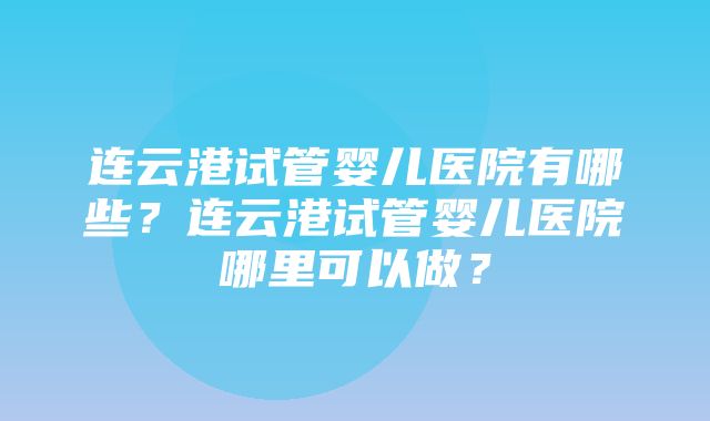 连云港试管婴儿医院有哪些？连云港试管婴儿医院哪里可以做？