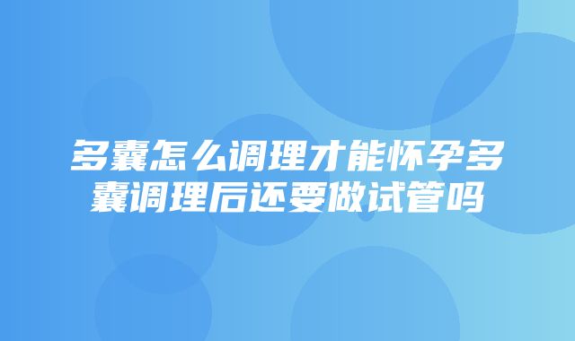 多囊怎么调理才能怀孕多囊调理后还要做试管吗