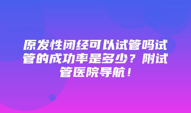 原发性闭经可以试管吗试管的成功率是多少？附试管医院导航！