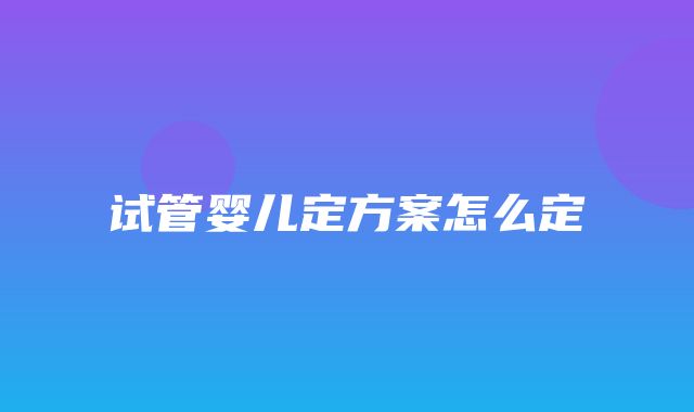 试管婴儿定方案怎么定