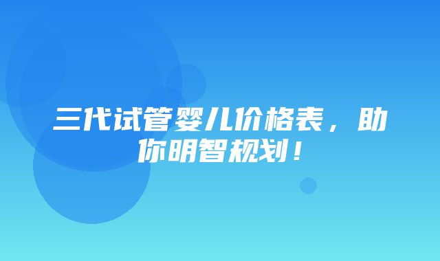 三代试管婴儿价格表，助你明智规划！