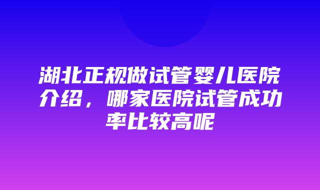 湖北正规做试管婴儿医院介绍，哪家医院试管成功率比较高呢