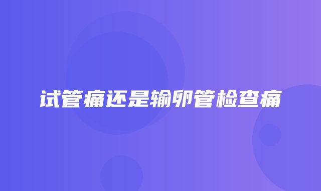 试管痛还是输卵管检查痛