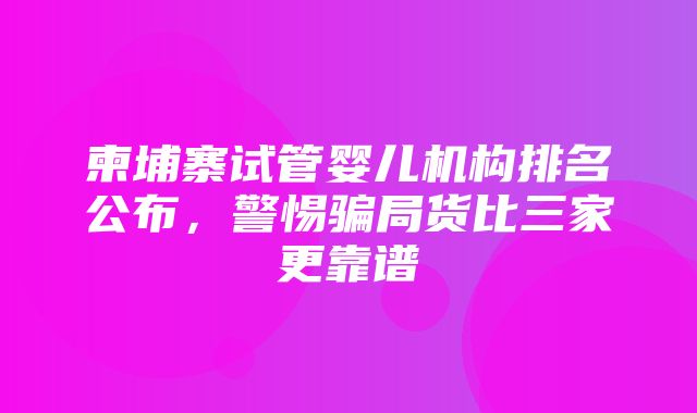 柬埔寨试管婴儿机构排名公布，警惕骗局货比三家更靠谱