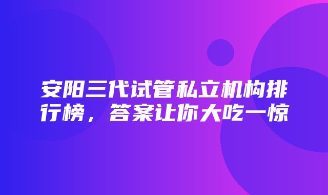 安阳三代试管私立机构排行榜，答案让你大吃一惊