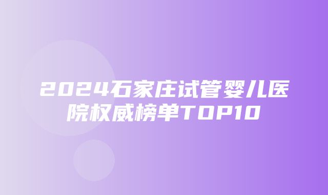 2024石家庄试管婴儿医院权威榜单TOP10