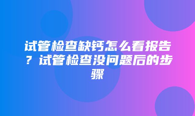 试管检查缺钙怎么看报告？试管检查没问题后的步骤