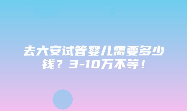 去六安试管婴儿需要多少钱？3-10万不等！