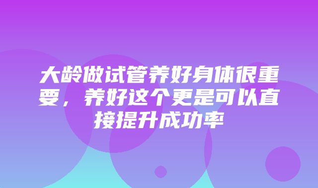 大龄做试管养好身体很重要，养好这个更是可以直接提升成功率