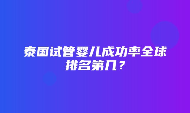 泰国试管婴儿成功率全球排名第几？