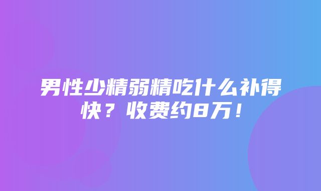 男性少精弱精吃什么补得快？收费约8万！