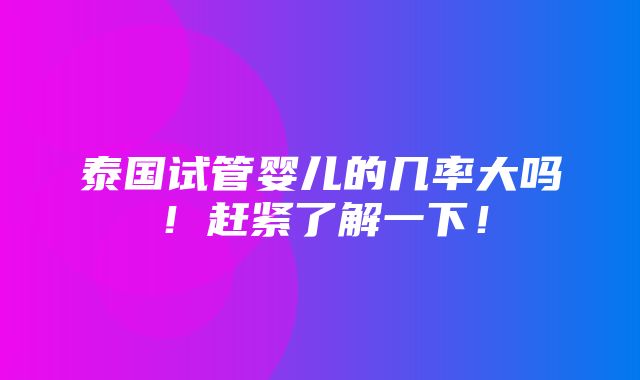 泰国试管婴儿的几率大吗！赶紧了解一下！