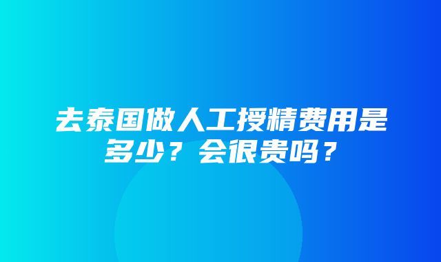 去泰国做人工授精费用是多少？会很贵吗？