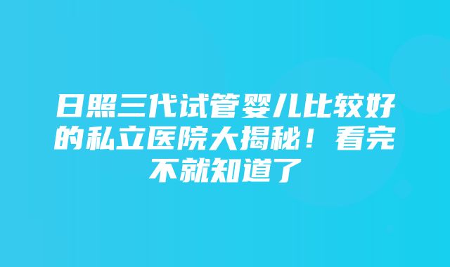 日照三代试管婴儿比较好的私立医院大揭秘！看完不就知道了