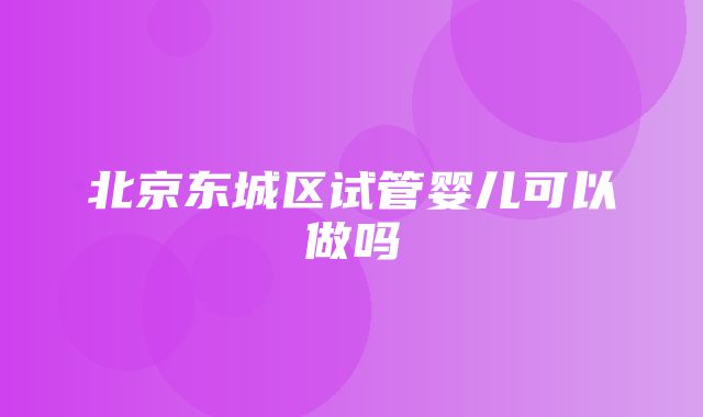 北京东城区试管婴儿可以做吗